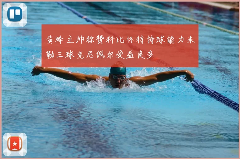 黄蜂主帅称赞科比怀特持球能力米勒三球克尼佩尔受益良多