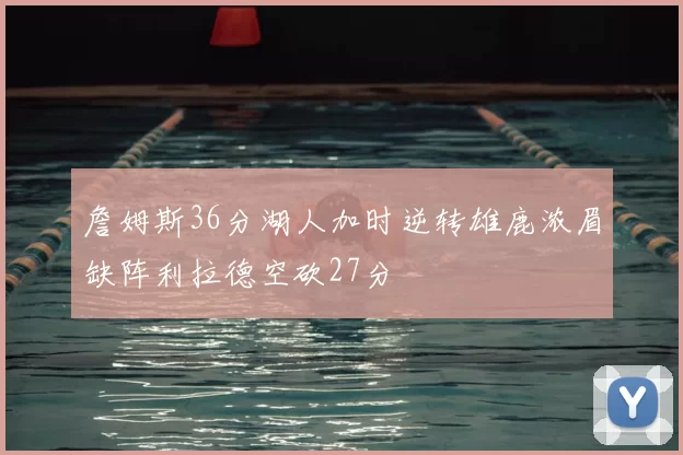 詹姆斯36分湖人加时逆转雄鹿浓眉缺阵利拉德空砍27分