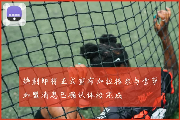 热刺即将正式宣布加拉格尔与索萨加盟消息已确认体检完成
