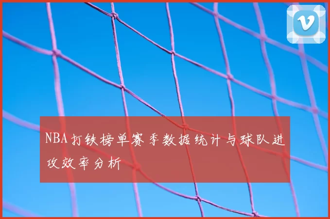 NBA打铁榜单赛季数据统计与球队进攻效率分析