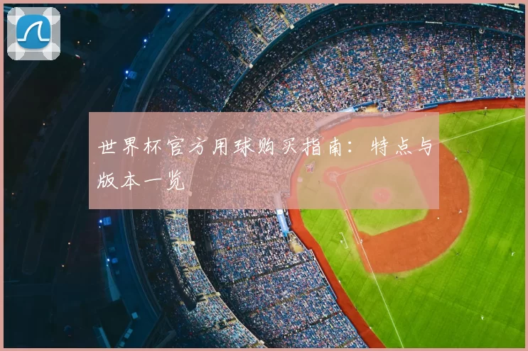 世界杯官方用球购买指南:特点与版本一览