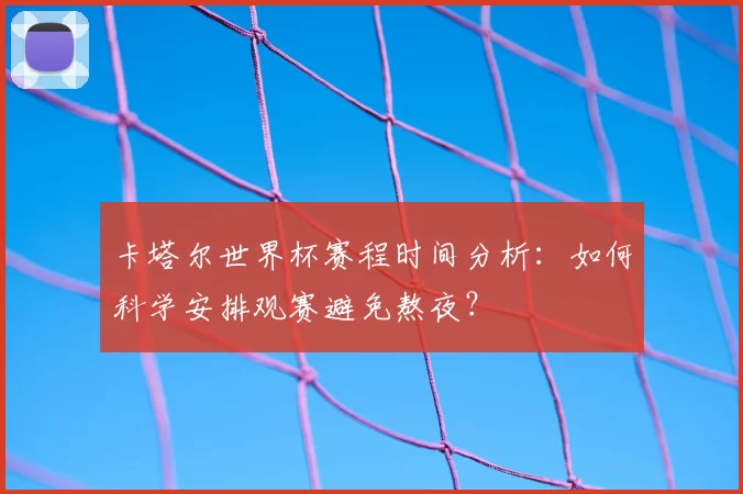 卡塔尔世界杯赛程时间分析:如何科学安排观赛避免熬夜?
