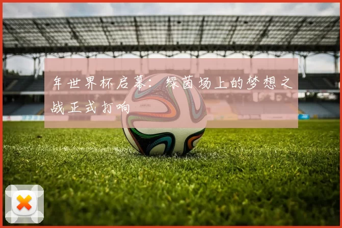 年世界杯启幕:绿茵场上的梦想之战正式打响