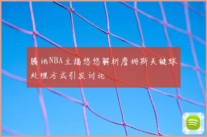 腾讯NBA主播悠悠解析詹姆斯关键球处理方式引发讨论
