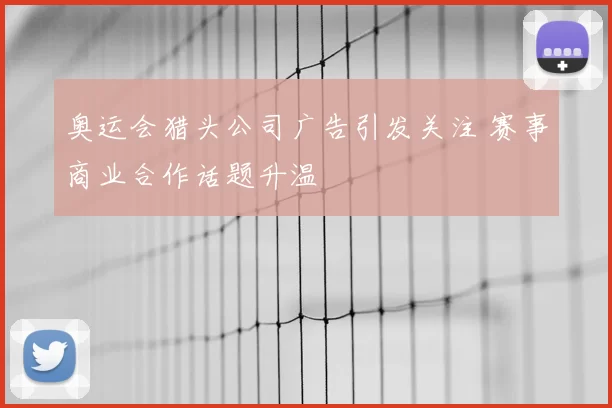 奥运会猎头公司广告引发关注 赛事商业合作话题升温