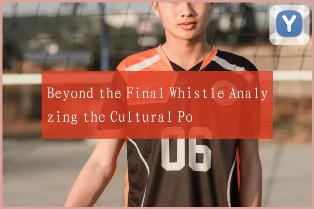 Beyond the Final Whistle Analyzing the Cultural Po