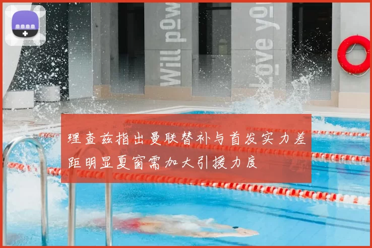 理查兹指出曼联替补与首发实力差距明显夏窗需加大引援力度