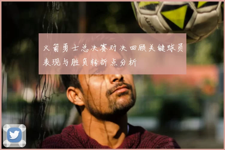 火箭勇士总决赛对决回顾关键球员表现与胜负转折点分析