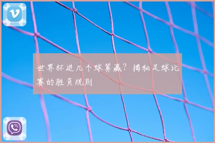 世界杯进几个球算赢?揭秘足球比赛的胜负规则