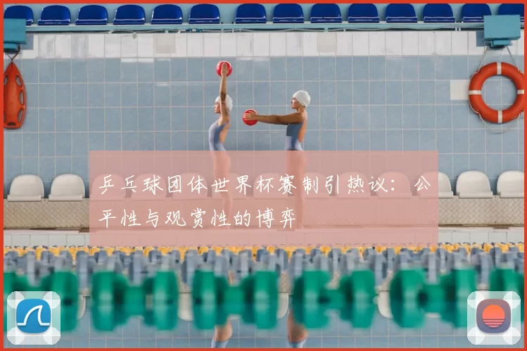 乒乓球团体世界杯赛制引热议：公平性与观赏性的博弈