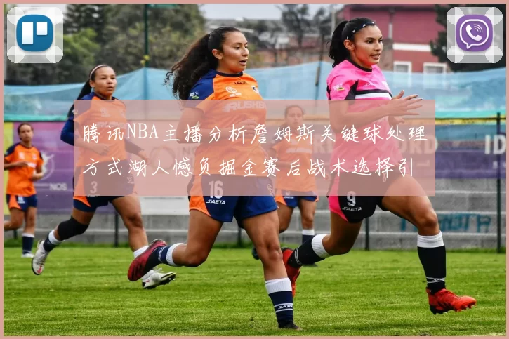 腾讯NBA主播分析詹姆斯关键球处理方式湖人憾负掘金赛后战术选择引发讨论