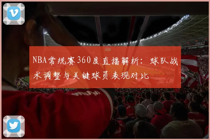 NBA常规赛360度直播解析：球队战术调整与关键球员表现对比