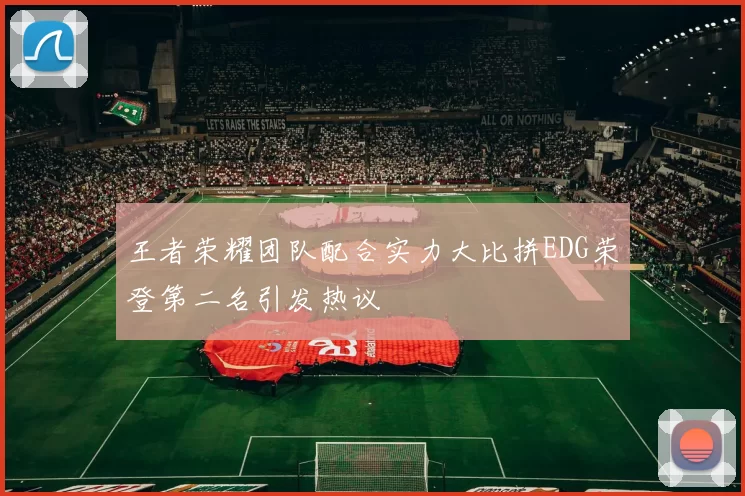 王者荣耀团队配合实力大比拼EDG荣登第二名引发热议