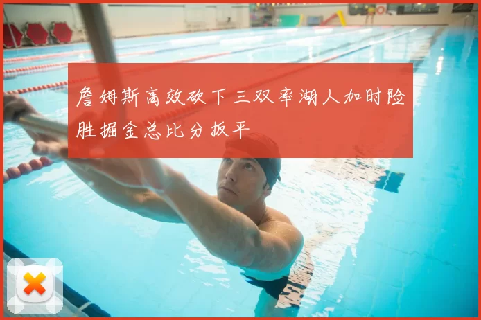詹姆斯高效砍下三双率湖人加时险胜掘金总比分扳平