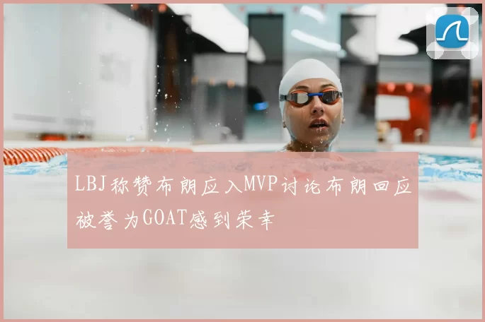 LBJ称赞布朗应入MVP讨论布朗回应被誉为GOAT感到荣幸