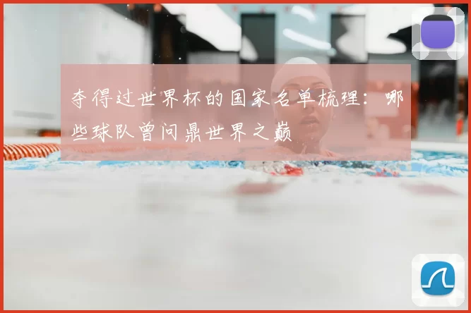 夺得过世界杯的国家名单梳理:哪些球队曾问鼎世界之巅