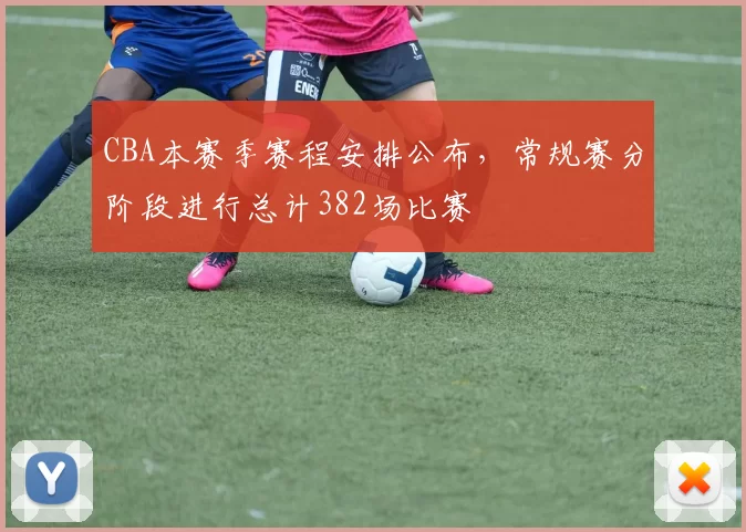 CBA本赛季赛程安排公布,常规赛分阶段进行总计382场比赛