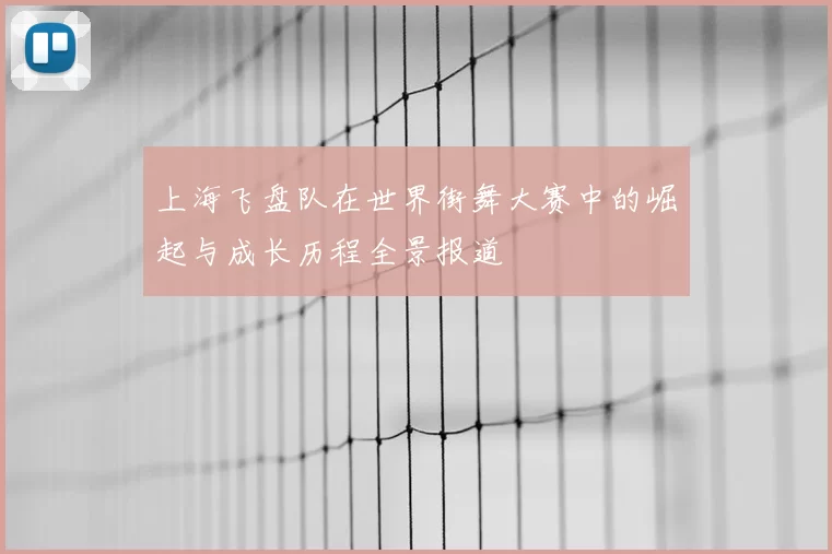 上海飞盘队在世界街舞大赛中的崛起与成长历程全景报道