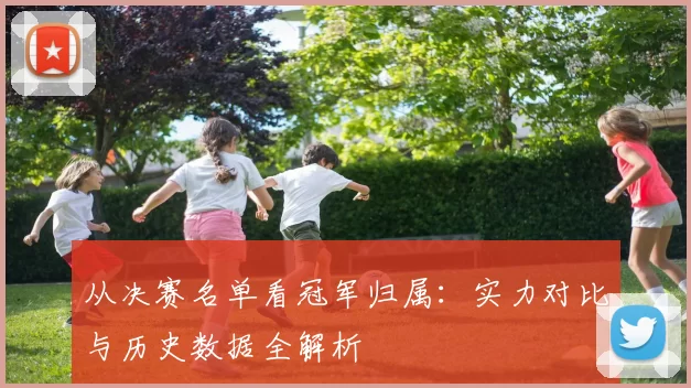 从决赛名单看冠军归属:实力对比与历史数据全解析