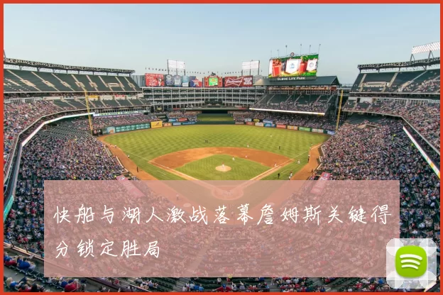 快船与湖人激战落幕詹姆斯关键得分锁定胜局