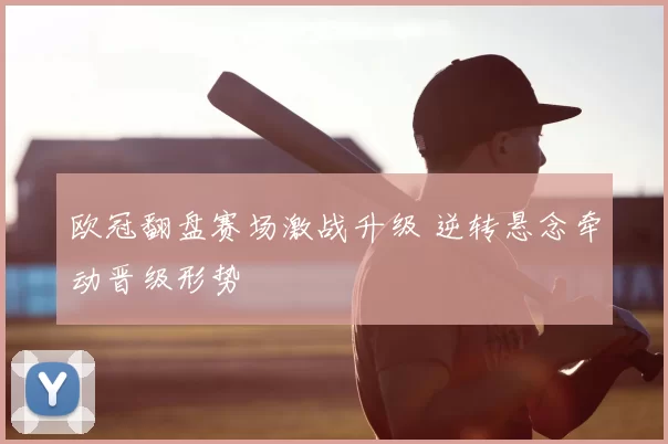 欧冠翻盘赛场激战升级 逆转悬念牵动晋级形势