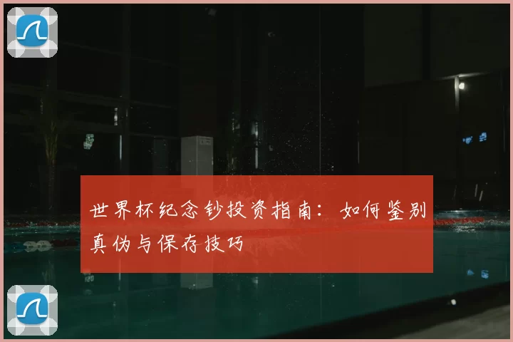 世界杯纪念钞投资指南：如何鉴别真伪与保存技巧