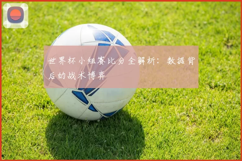 世界杯小组赛比分全解析：数据背后的战术博弈