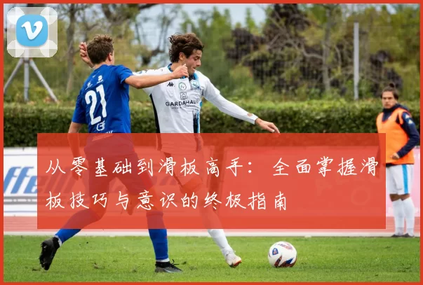 从零基础到滑板高手:全面掌握滑板技巧与意识的终极指南
