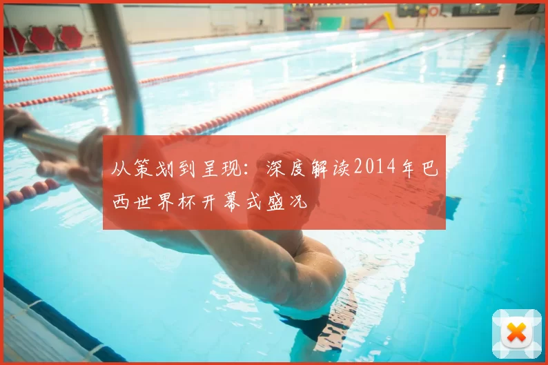 从策划到呈现:深度解读2014年巴西世界杯开幕式盛况