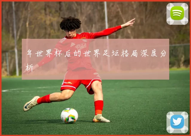 年世界杯后的世界足坛格局深度分析