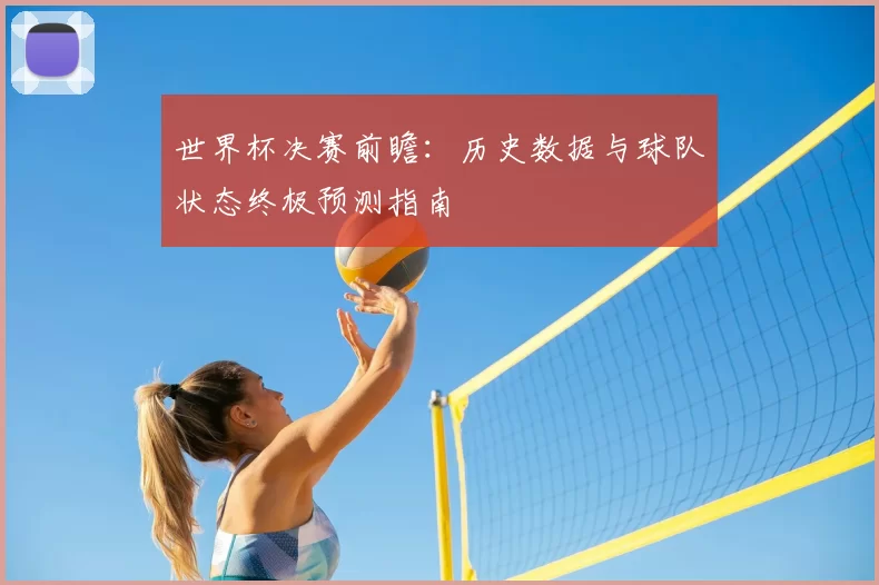 世界杯决赛前瞻:历史数据与球队状态终极预测指南
