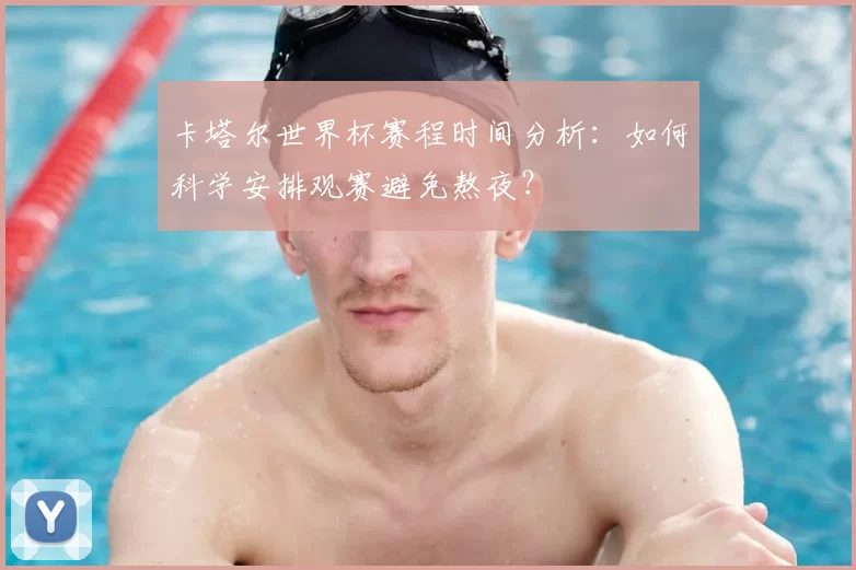 卡塔尔世界杯赛程时间分析:如何科学安排观赛避免熬夜?