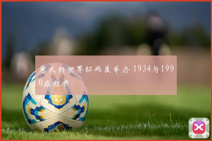 意大利世界杯两度举办 1934与1990成经典