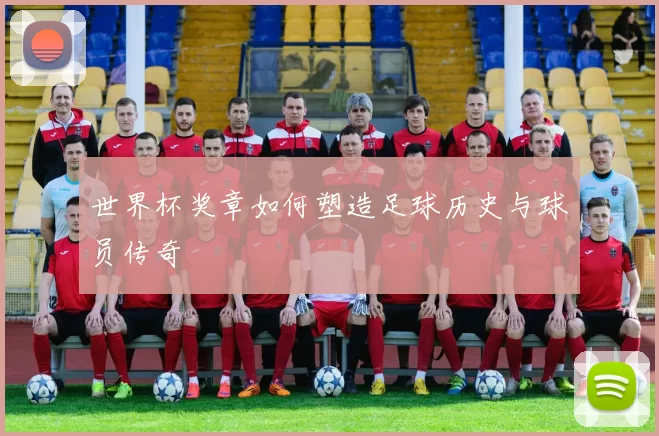 世界杯奖章如何塑造足球历史与球员传奇