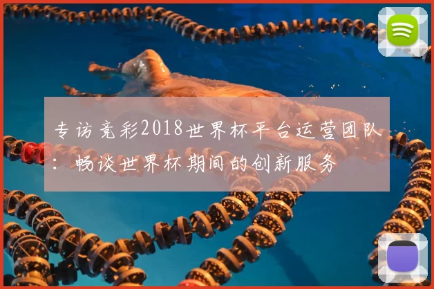 专访竞彩2018世界杯平台运营团队：畅谈世界杯期间的创新服务