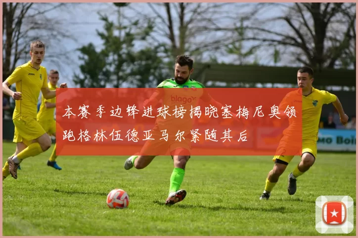 本赛季边锋进球榜揭晓塞梅尼奥领跑格林伍德亚马尔紧随其后