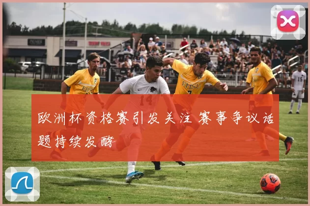 欧洲杯资格赛引发关注 赛事争议话题持续发酵