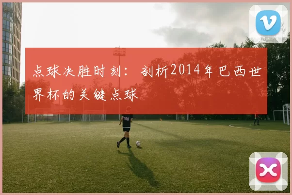 点球决胜时刻：剖析2014年巴西世界杯的关键点球