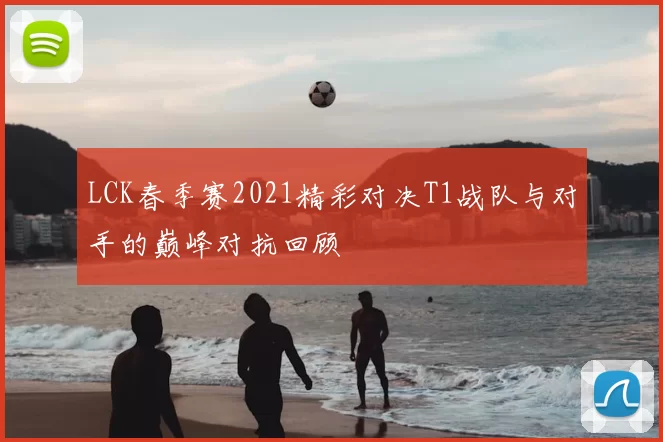 LCK春季赛2021精彩对决T1战队与对手的巅峰对抗回顾
