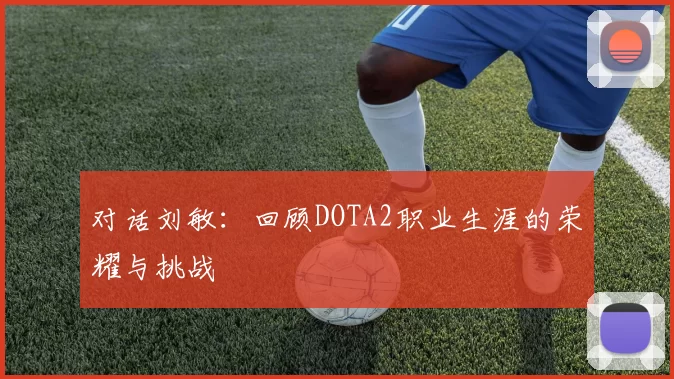 对话刘敏:回顾DOTA2职业生涯的荣耀与挑战