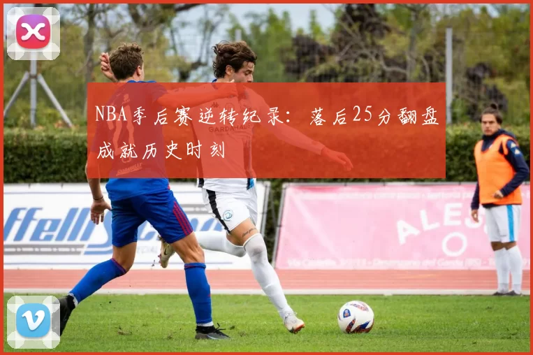 NBA季后赛逆转纪录:落后25分翻盘成就历史时刻