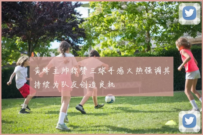 黄蜂主帅称赞三球手感火热强调其持续为队友创造良机