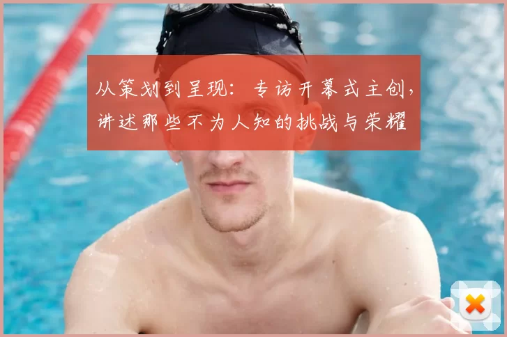 从策划到呈现：专访开幕式主创，讲述那些不为人知的挑战与荣耀