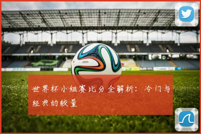 世界杯小组赛比分全解析:冷门与经典的较量