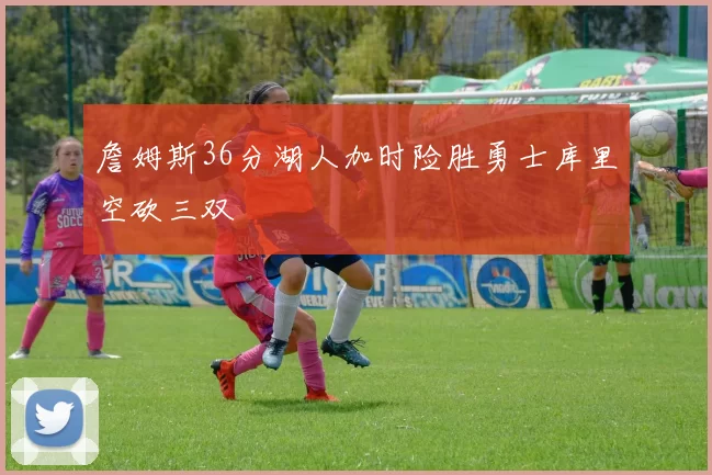 詹姆斯36分湖人加时险胜勇士库里空砍三双