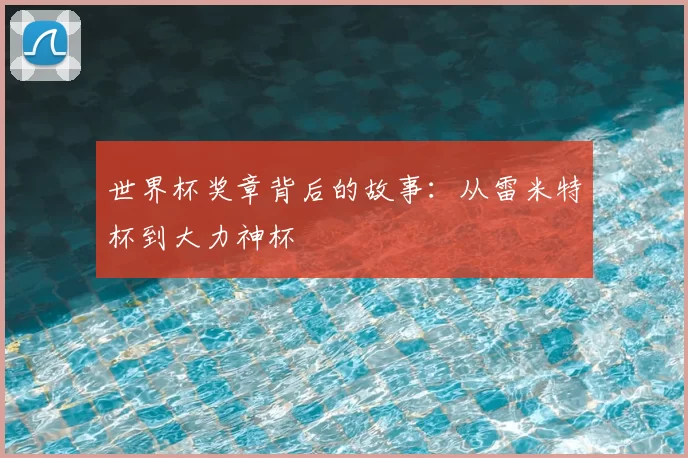 世界杯奖章背后的故事：从雷米特杯到大力神杯
