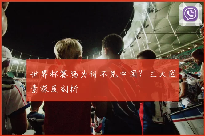 世界杯赛场为何不见中国?三大因素深度剖析
