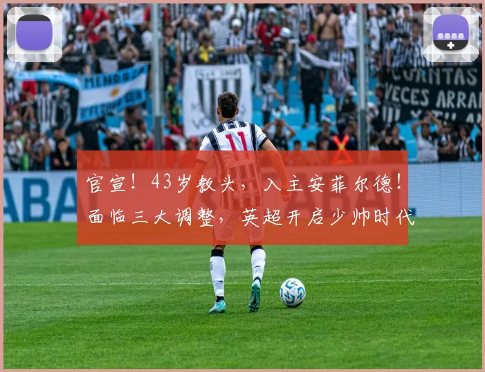 官宣!43岁教头,入主安菲尔德!面临三大调整,英超开启少帅时代