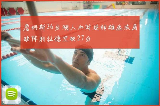 詹姆斯36分湖人加时逆转雄鹿浓眉缺阵利拉德空砍27分