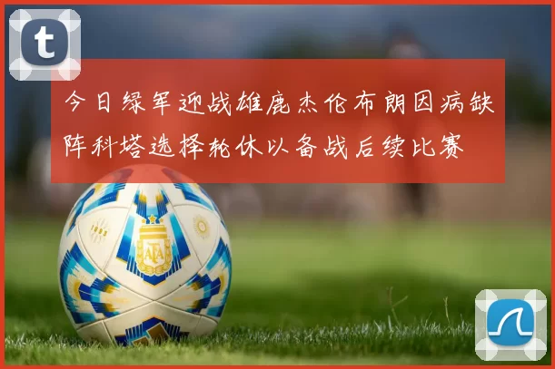 今日绿军迎战雄鹿杰伦布朗因病缺阵科塔选择轮休以备战后续比赛